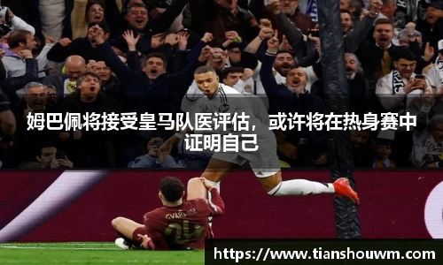 姆巴佩将接受皇马队医评估，或许将在热身赛中证明自己