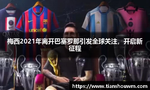 梅西2021年离开巴塞罗那引发全球关注，开启新征程