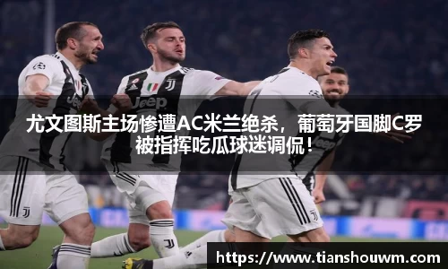 尤文图斯主场惨遭AC米兰绝杀，葡萄牙国脚C罗被指挥吃瓜球迷调侃！