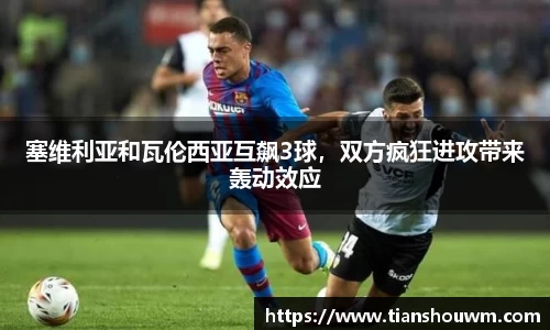 塞维利亚和瓦伦西亚互飙3球，双方疯狂进攻带来轰动效应