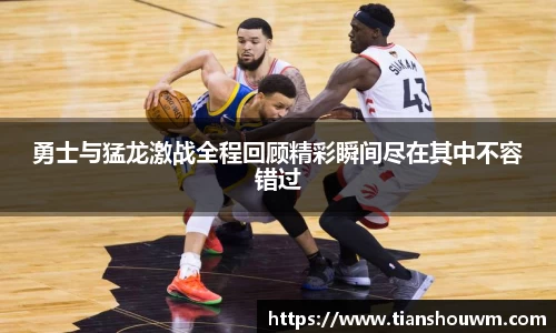 勇士与猛龙激战全程回顾精彩瞬间尽在其中不容错过