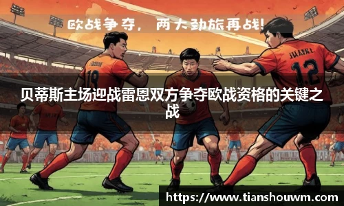 贝蒂斯主场迎战雷恩双方争夺欧战资格的关键之战