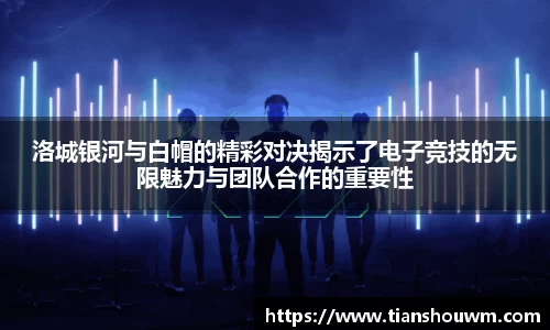 洛城银河与白帽的精彩对决揭示了电子竞技的无限魅力与团队合作的重要性